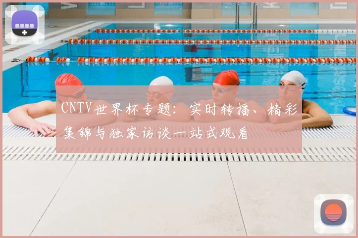 CNTV世界杯专题：实时转播、精彩集锦与独家访谈一站式观看