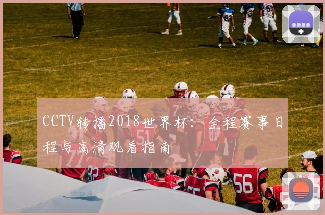 CCTV转播2018世界杯：全程赛事日程与高清观看指南