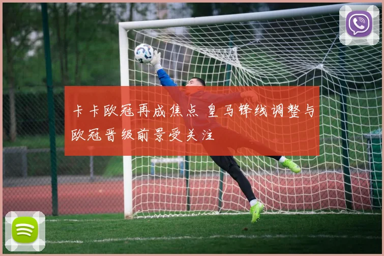 卡卡欧冠再成焦点 皇马锋线调整与欧冠晋级前景受关注