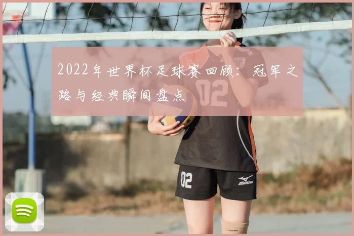2022年世界杯足球赛回顾：冠军之路与经典瞬间盘点