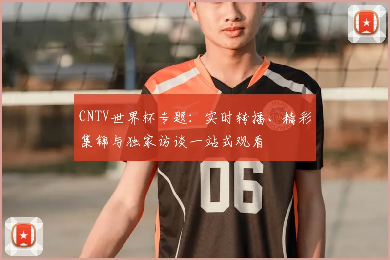 CNTV世界杯专题：实时转播、精彩集锦与独家访谈一站式观看