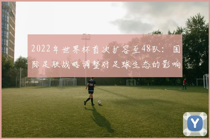 2022年世界杯首次扩容至48队：国际足联战略调整对足球生态的影响