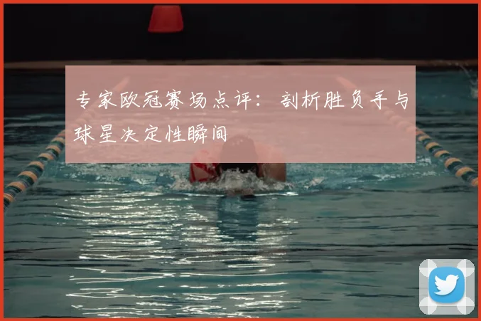 专家欧冠赛场点评：剖析胜负手与球星决定性瞬间