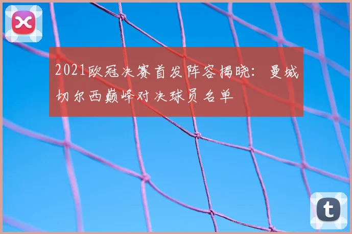 2021欧冠决赛首发阵容揭晓：曼城切尔西巅峰对决球员名单