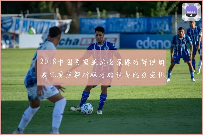 2018中国男篮亚运会录像对阵伊朗战况要点解析双方对位与比分变化