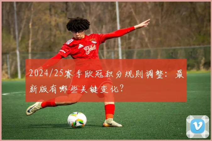 2024/25赛季欧冠积分规则调整：最新版有哪些关键变化？