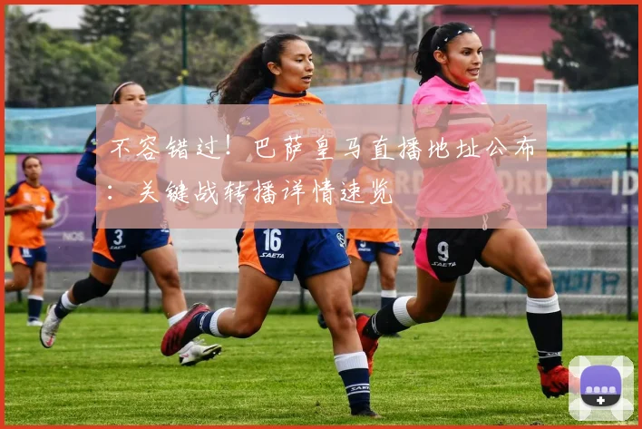 不容错过！巴萨皇马直播地址公布：关键战转播详情速览