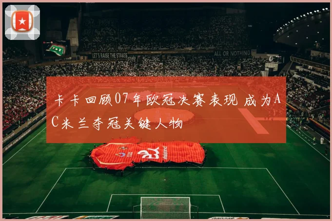 卡卡回顾07年欧冠决赛表现 成为AC米兰夺冠关键人物