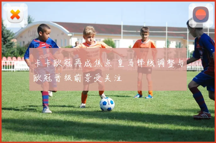 卡卡欧冠再成焦点 皇马锋线调整与欧冠晋级前景受关注