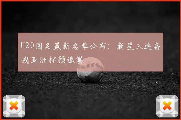 U20国足最新名单公布：新星入选备战亚洲杯预选赛