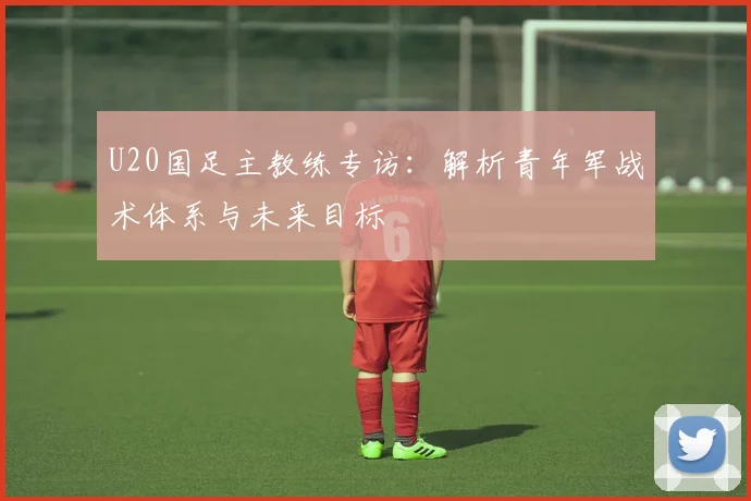 U20国足主教练专访：解析青年军战术体系与未来目标