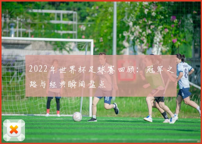 2022年世界杯足球赛回顾：冠军之路与经典瞬间盘点