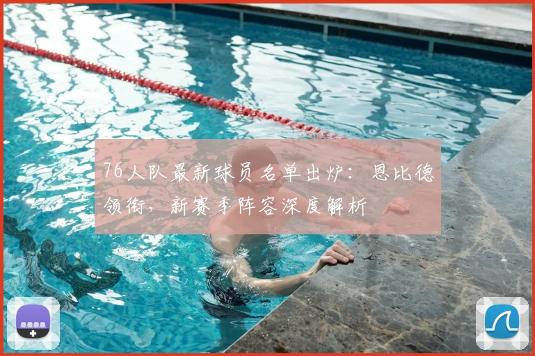 76人队最新球员名单出炉：恩比德领衔，新赛季阵容深度解析