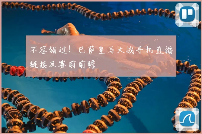 不容错过！巴萨皇马大战手机直播链接及赛前前瞻