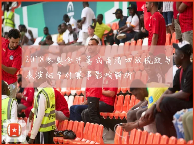 2018冬奥会开幕式高清回放视效与表演细节对赛事影响解析