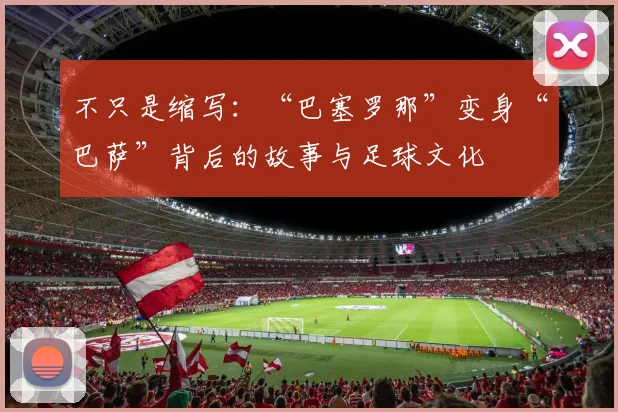 不只是缩写：“巴塞罗那”变身“巴萨”背后的故事与足球文化