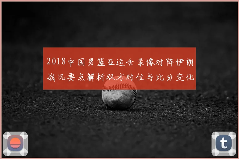2018中国男篮亚运会录像对阵伊朗战况要点解析双方对位与比分变化